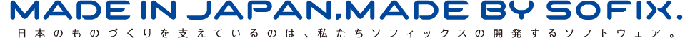 MADE IN JAPAN, MADE BY SOFIX. 日本のものづくりを支えているのは、私たちソフィックスの開発するソフトウェア。