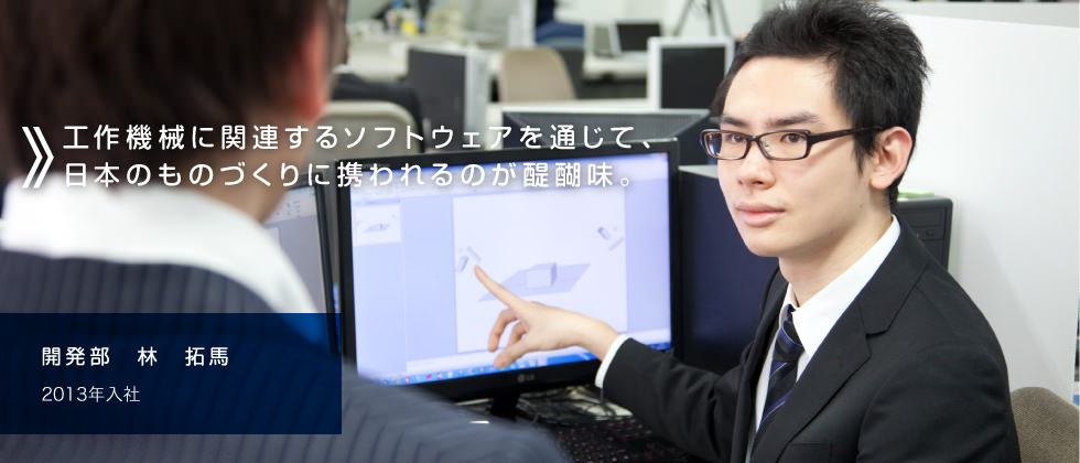 工作機械に関連するソフトウェアを通じて、日本のものづくりに携われるのが醍醐味。