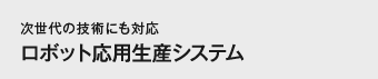 次世代の技術にも対応 ロボット応用生産システム